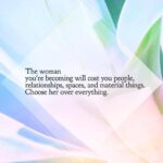 "The woman you're becoming will cost you people, relationships, spaces, and material things.Choose her over everything."